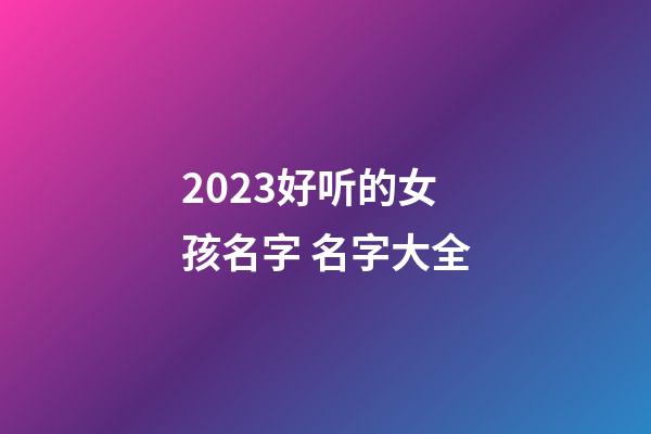 2023好听的女孩名字 名字大全